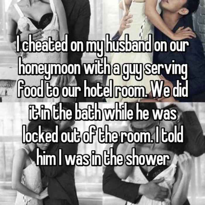 I cheated on my husband on our honeymoon with a guy serving food to our hotel room. We did it in the bath while he was locked out of the room. I told him I was in the shower