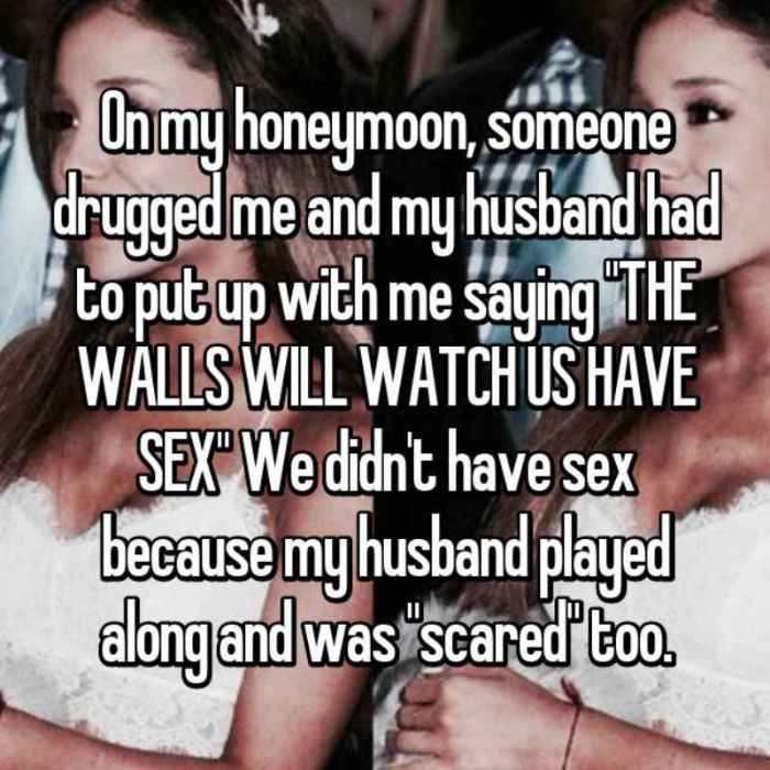 On my honeymoon, someone drugged me and my husband had to put up with me saying THE WALLS WILL WATCH US HAVE SEX We didnt have sex because my husband played along and was scared too.