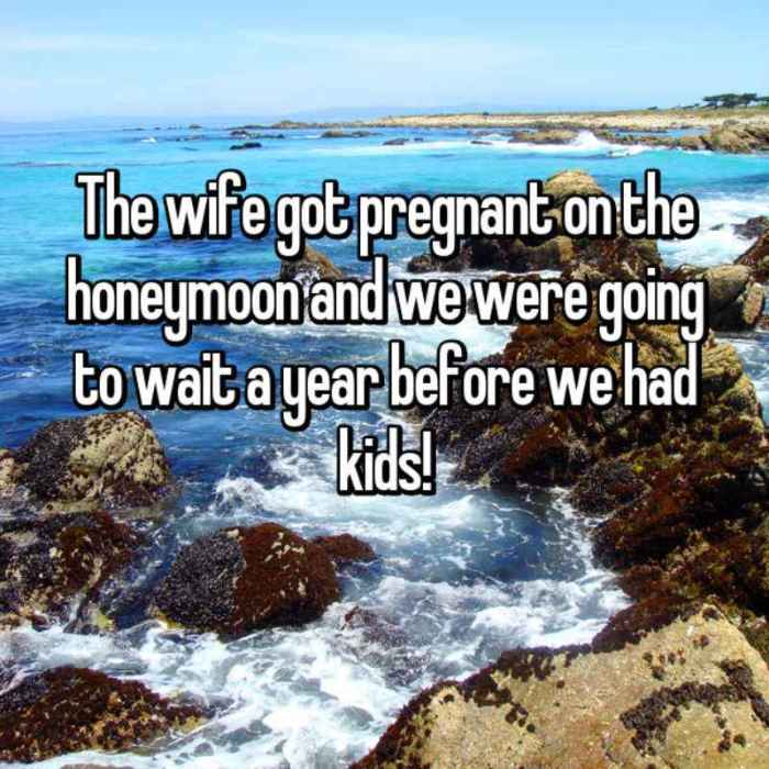 The wife got pregnant on the honeymoon and we were going to wait a year before we had kids!