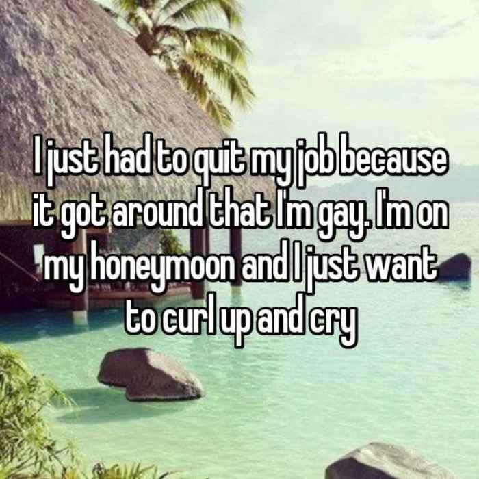 I just had to quit my job because it got around that Im gay. Im on my honeymoon and I just want to curl up and cry