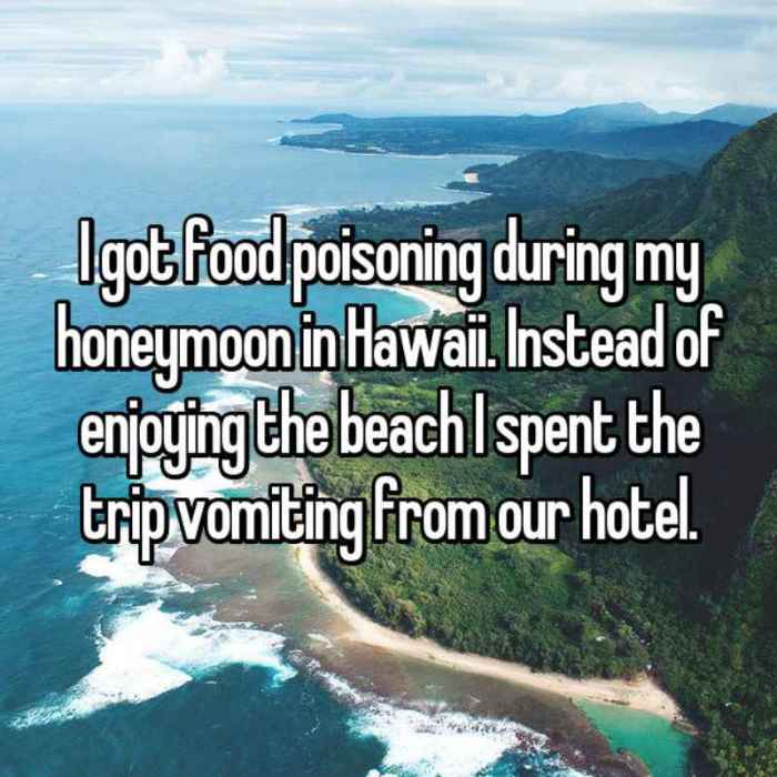 I got food poisoning during my honeymoon in Hawaii. Instead of enjoying the beach I spent the trip vomiting from our hotel.