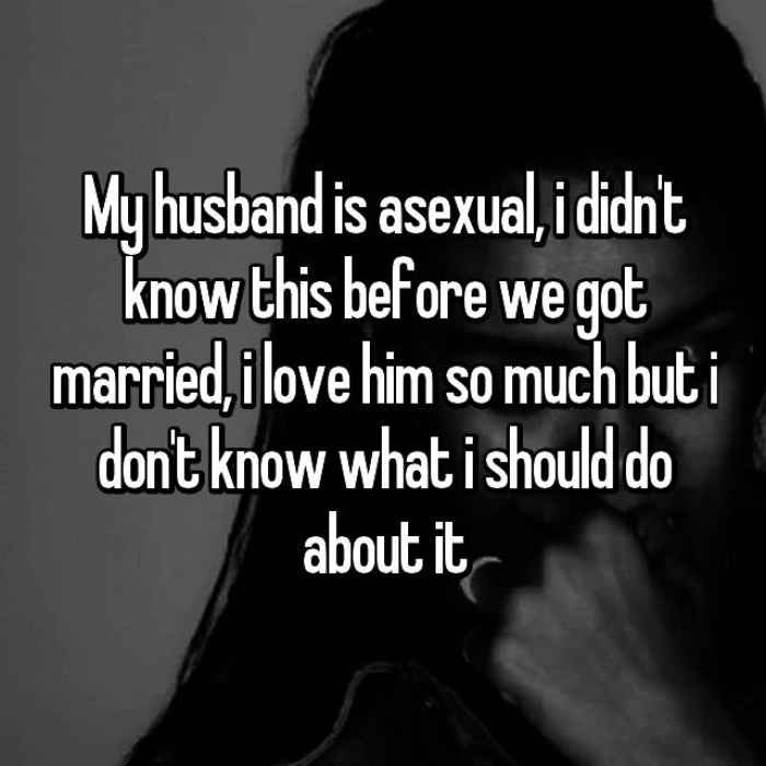 My husband is asexual, i didnt know this before we got married, i love him so much but i dont know what i should do about it