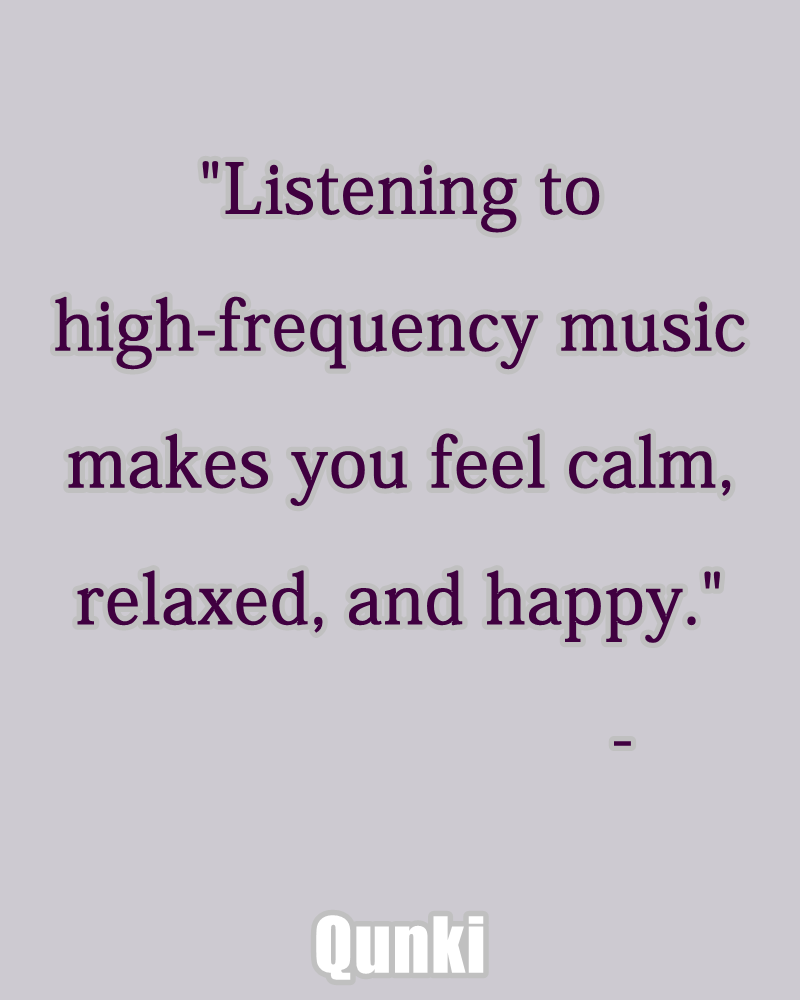 Listening to high-frequency music makes you feel calm, relaxed, and happy.