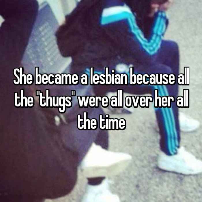 She became a lesbian because all the thugs were all over her all the time