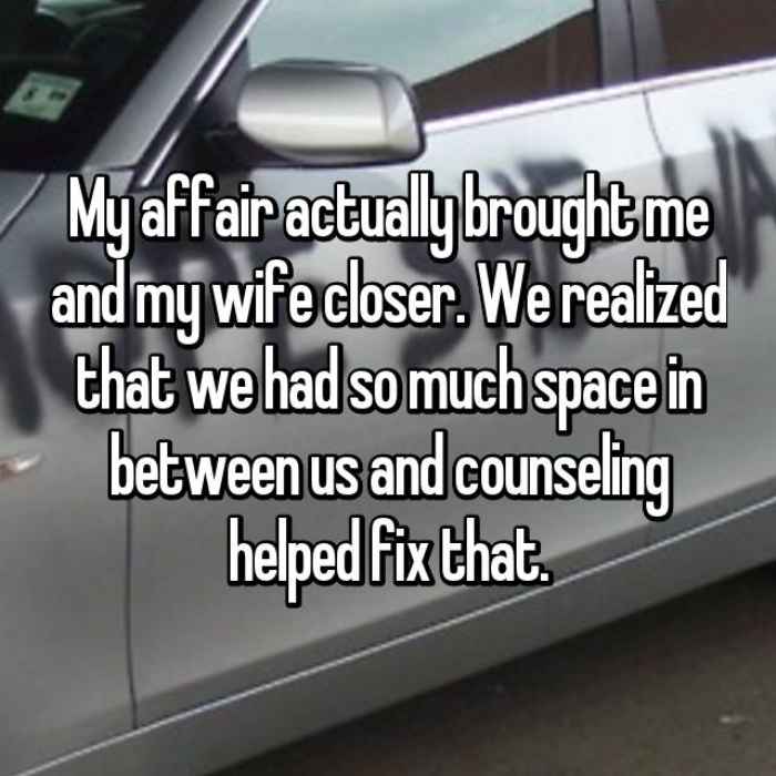 My affair actually brought me and my wife closer. We realized that we had so much space in between us and counseling helped fix that.