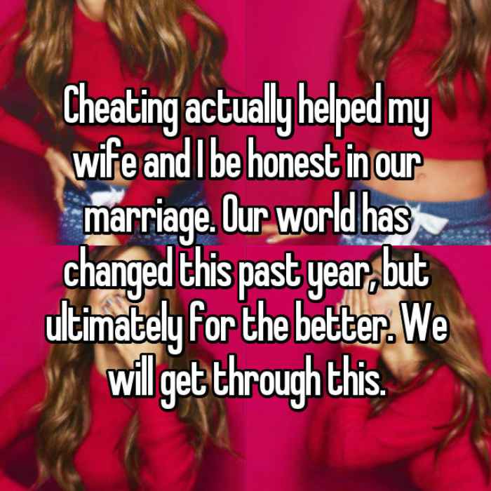 Cheating actually helped my wife and I be honest in our marriage. Our world has changed this past year, but ultimately for the better. We will get through this.