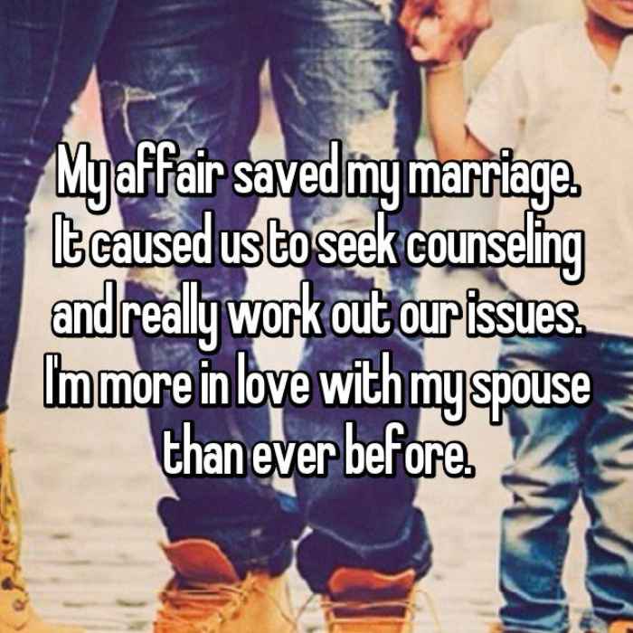 My affair saved my marriage. It caused us to seek counseling and really work out our issues. Im more in love with my spouse than ever before.