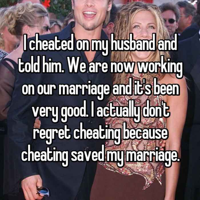 I cheated on my husband and told him. We are now working on our marriage and its been very good. I actually dont regret cheating because cheating saved my marriage.