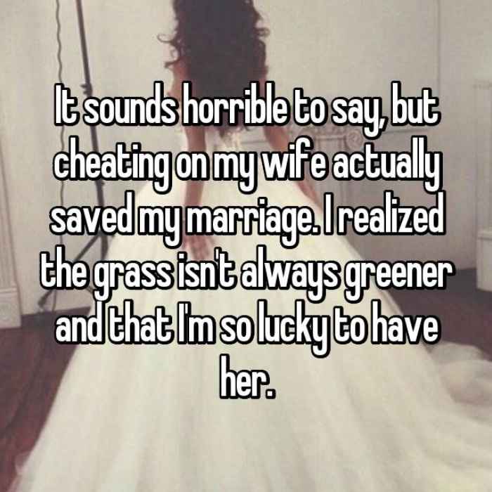 It sounds horrible to say, but cheating on my wife actually saved my marriage. I realized the grass isnt always greener and that Im so lucky to have her.