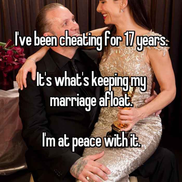Ive been cheating for 17 years.Its whats keeping my marriage afloat.Im at peace with it.