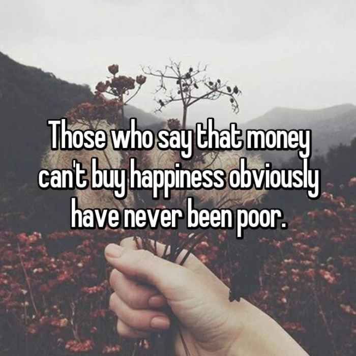 Those who say that money cant buy happiness obviously have never been poor.
