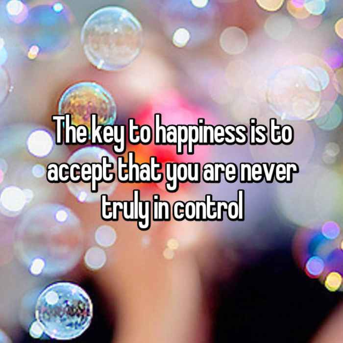 The key to happiness is to accept that you are never truly in control