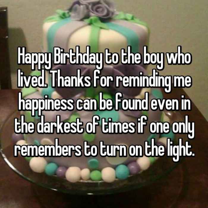 Happy Birthday to the boy who lived. Thanks for reminding me happiness can be found even in the darkest of times if one only remembers to turn on the light.