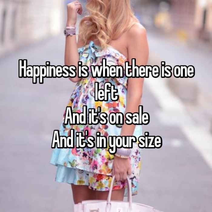 Happiness is when there is one leftAnd its on saleAnd its in your size