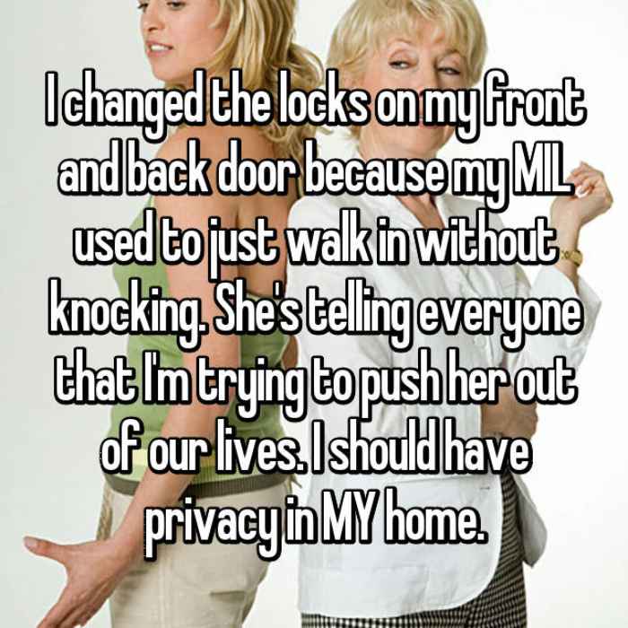 I changed the locks on my front and back door because my MIL used to just walk in without knocking. Shes telling everyone that Im trying to push her out of our lives. I should have privacy in MY home.