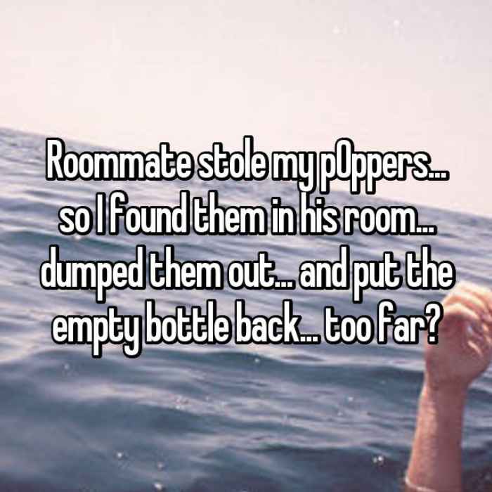 Roommate stole my p0ppers... so I found them in his room... dumped them out... and put the empty bottle back... too far?