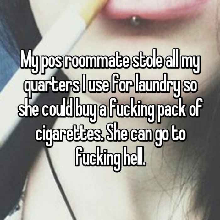 My pos roommate stole all my quarters I use for laundry so she could buy a fucking pack of cigarettes. She can go to fucking hell.