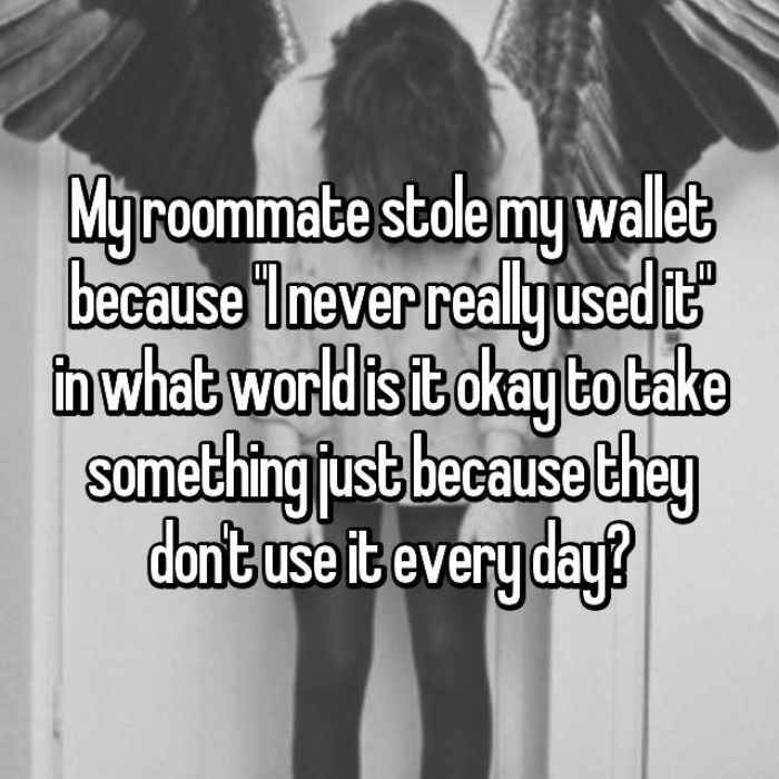My roommate stole my wallet because I never really used it in what world is it okay to take something just because they dont use it every day?