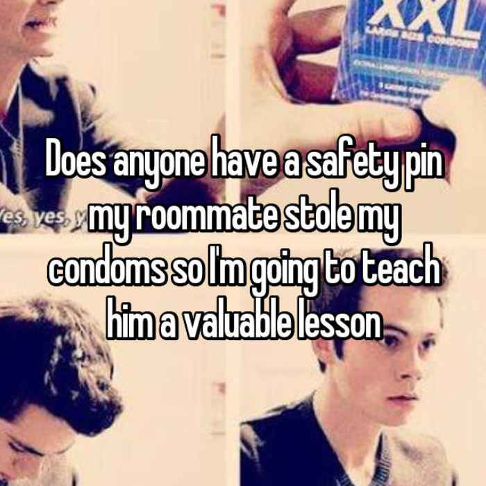 Does anyone have a safety pin my roommate stole my condoms so Im going to teach him a valuable lesson