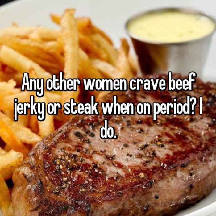 Any other women crave beef jerky or steak when on period? I do.