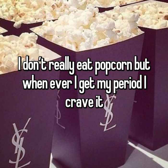 I don’t really eat popcorn but when ever I get my period I crave it