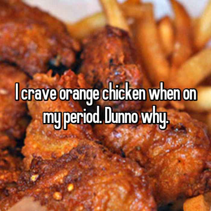 I crave orange chicken when on my period. Dunno why.