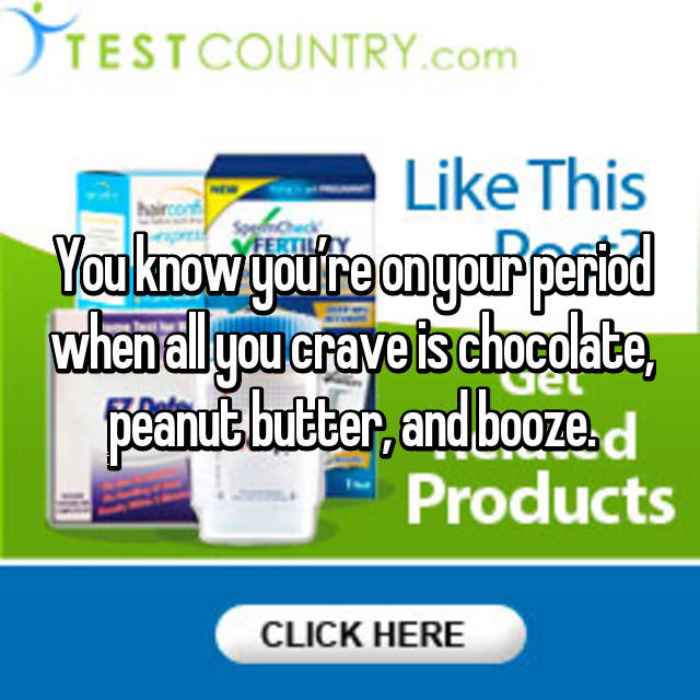 You know you’re on your period when all you crave is chocolate, peanut butter, and booze.