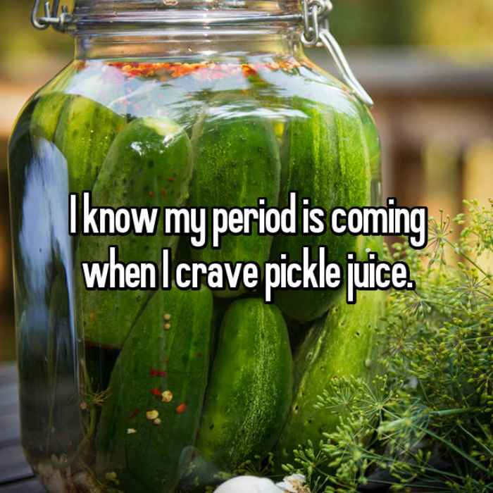 I know my period is coming when I crave pickle juice.