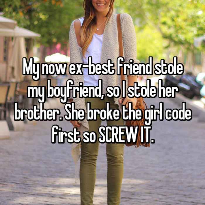 My now ex-best friend stole my boyfriend, so I stole her brother. She broke the girl code first so SCREW IT.