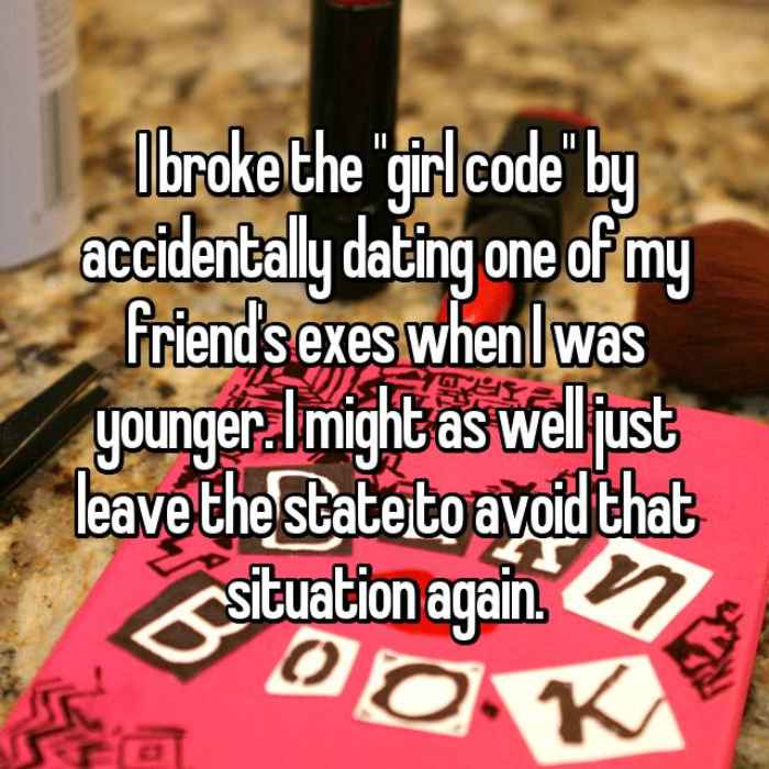 I broke the girl code by accidentally dating one of my friends exes when I was younger. I might as well just leave the state to avoid that situation again.
