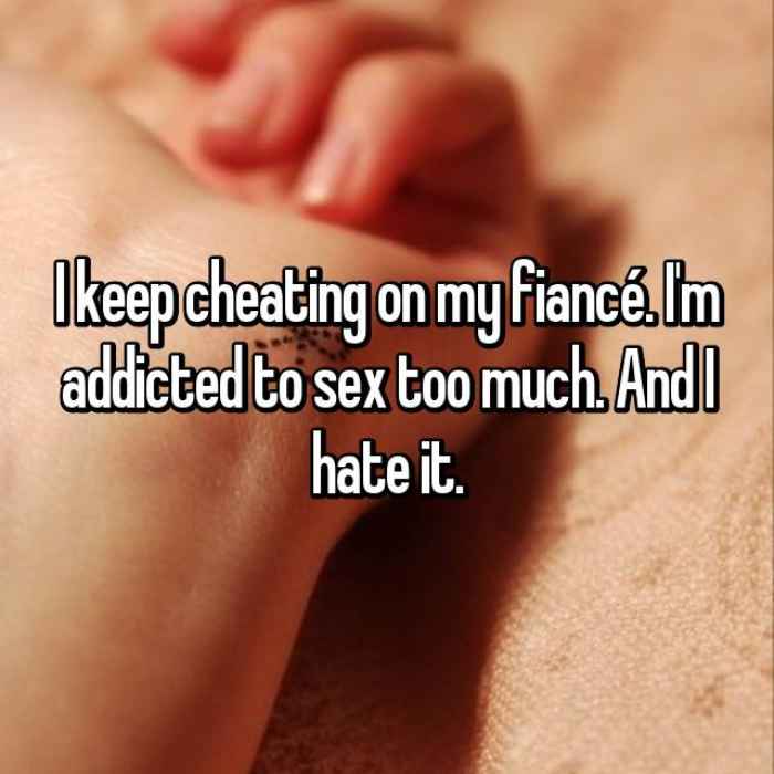 I keep cheating on my fiancé. Im addicted to sex too much. And I hate it.