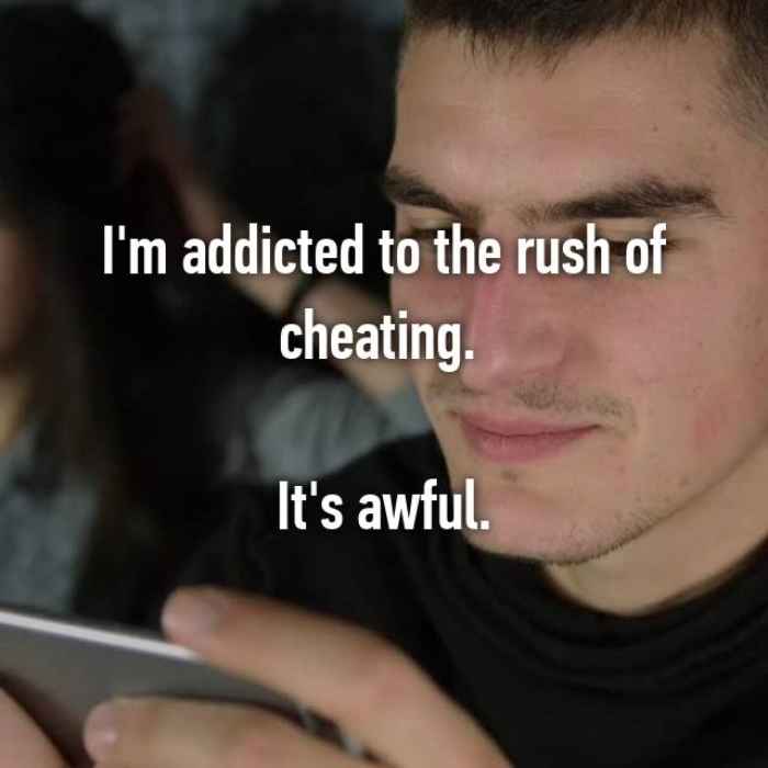 Im addicted to the rush of cheating. Its awful.